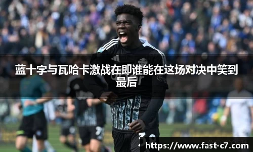 蓝十字与瓦哈卡激战在即谁能在这场对决中笑到最后