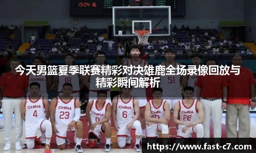 今天男篮夏季联赛精彩对决雄鹿全场录像回放与精彩瞬间解析